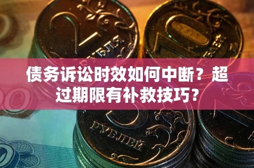 北京债务诉讼时效如何中断?超过期限有补救技巧? 北京债务诉讼时效如何中断?超过期限有补救技巧?