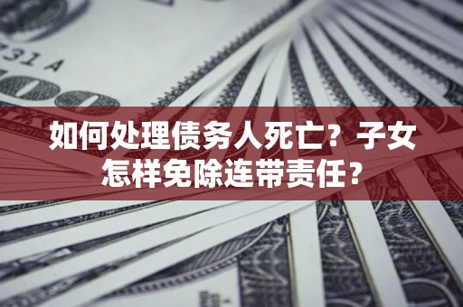 北京如何处理债务人死亡?子女怎样免除连带责任? 北京如何处理债务人死亡?子女怎样免除连带责任?