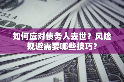 北京如何应对债务人去世?风险规避需要哪些技巧? 北京如何应对债务人去世?风险规避需要哪些技巧?