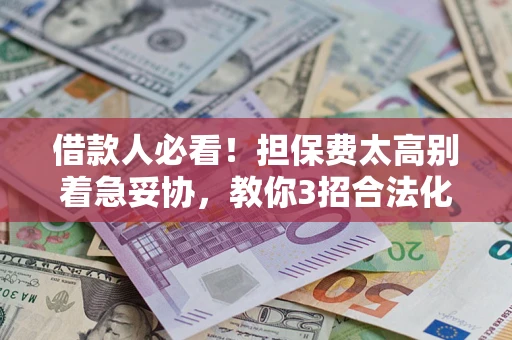 北京借款人必看!担保费太高别着急妥协,教你3招合法化解 北京借款人必看!担保费太高别着急妥协,教你3招合法化解
