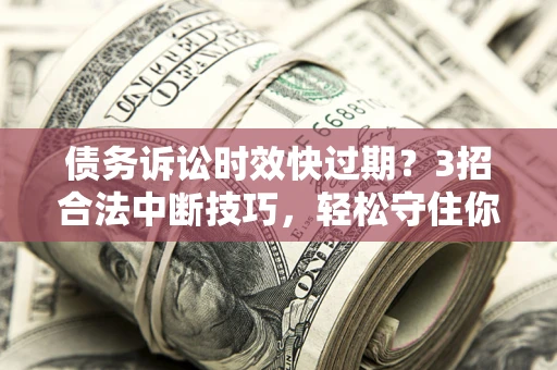 北京债务诉讼时效快过期?3招合法中断技巧,轻松守住你的血汗钱! 北京债务诉讼时效快过期?3招合法中断技巧,轻松守住你的血汗钱!