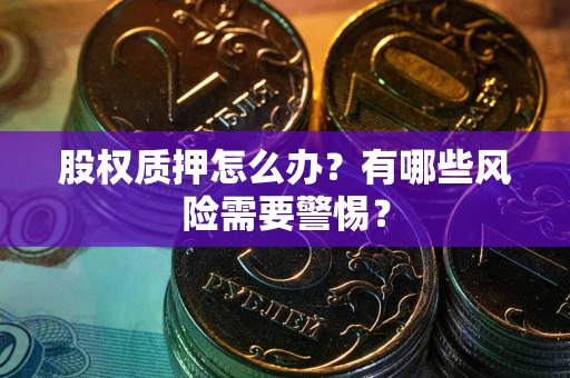 北京股权质押怎么办?有哪些风险需要警惕? 北京股权质押怎么办?有哪些风险需要警惕?