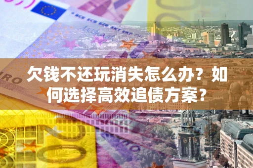 北京欠钱不还玩消失怎么办？如何选择高效追债方案？