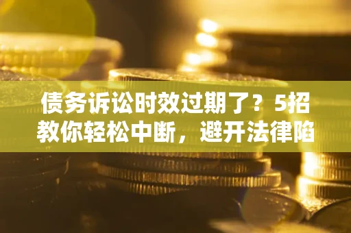 北京债务诉讼时效过期了?5招教你轻松中断,避开法律陷阱! 北京债务诉讼时效过期了?5招教你轻松中断,避开法律陷阱!