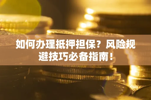 北京如何办理抵押担保?风险规避技巧必备指南! 北京如何办理抵押担保?风险规避技巧必备指南!