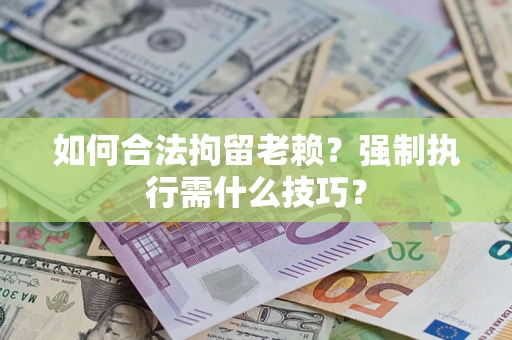 北京如何合法拘留老赖?强制执行需什么技巧? 北京如何合法拘留老赖?强制执行需什么技巧?