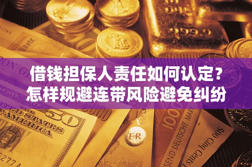 北京借钱担保人责任如何认定?怎样规避连带风险避免纠纷保障权益? 北京借钱担保人责任如何认定?怎样规避连带风险避免纠纷保障权益?