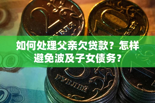 北京如何处理父亲欠贷款?怎样避免波及子女债务? 北京如何处理父亲欠贷款?怎样避免波及子女债务?