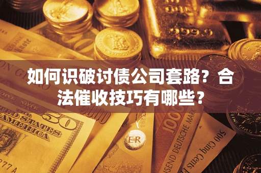北京如何识破讨债公司套路?合法催收技巧有哪些? 北京如何识破讨债公司套路?合法催收技巧有哪些?