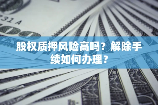 北京股权质押风险高吗?解除手续如何办理? 北京股权质押风险高吗?解除手续如何办理?