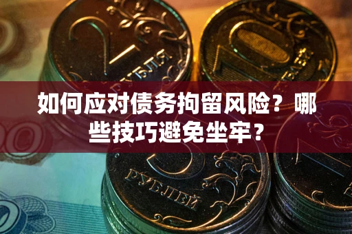 北京如何应对债务拘留风险?哪些技巧避免坐牢? 北京如何应对债务拘留风险?哪些技巧避免坐牢?
