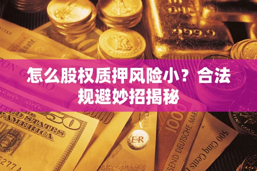 北京怎么股权质押风险小?合法规避妙招揭秘 北京怎么股权质押风险小?合法规避妙招揭秘