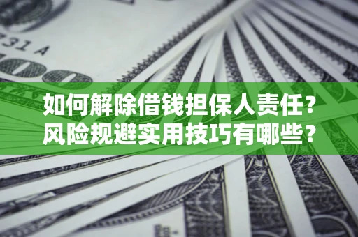 北京如何解除借钱担保人责任?风险规避实用技巧有哪些? 北京如何解除借钱担保人责任?风险规避实用技巧有哪些?