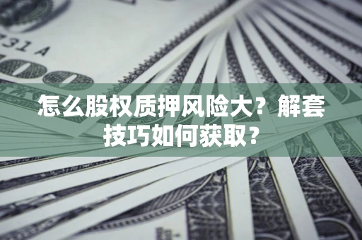北京怎么股权质押风险大?解套技巧如何获取? 北京怎么股权质押风险大?解套技巧如何获取?