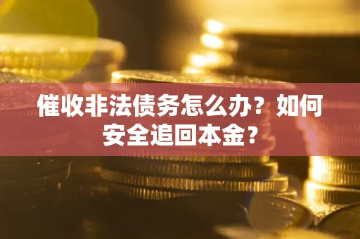 北京催收非法债务怎么办?如何安全追回本金? 北京催收非法债务怎么办?如何安全追回本金?