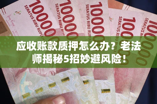 北京应收账款质押怎么办?老法师揭秘5招妙避风险! 北京应收账款质押怎么办?老法师揭秘5招妙避风险!