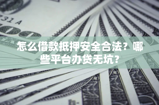 北京怎么借款抵押安全合法?哪些平台办贷无坑? 北京怎么借款抵押安全合法?哪些平台办贷无坑?