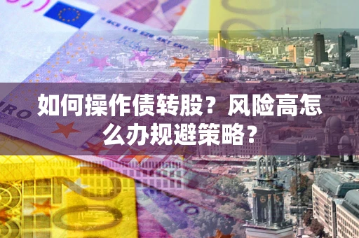 北京如何操作债转股?风险高怎么办规避策略? 北京如何操作债转股?风险高怎么办规避策略?