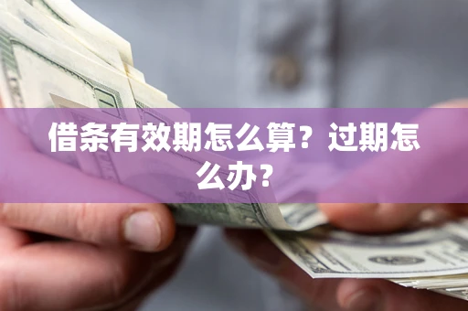 北京借条有效期怎么算?过期怎么办? 北京借条有效期怎么算?过期怎么办?
