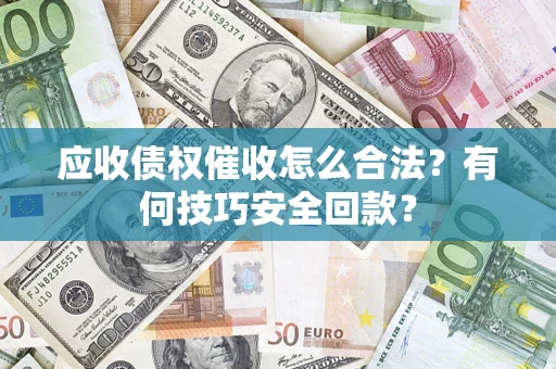 北京应收债权催收怎么合法?有何技巧安全回款? 北京应收债权催收怎么合法?有何技巧安全回款?