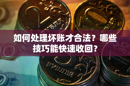 北京如何处理坏账才合法?哪些技巧能快速收回? 北京如何处理坏账才合法?哪些技巧能快速收回?